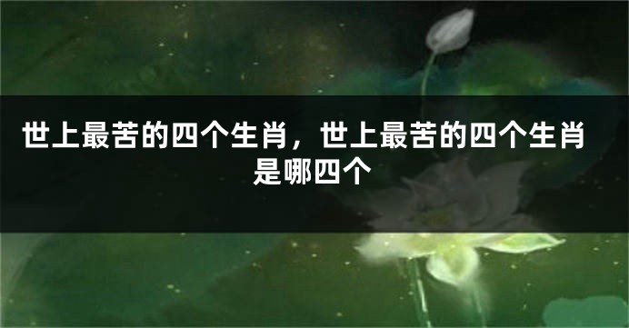 世上最苦的四个生肖，世上最苦的四个生肖是哪四个