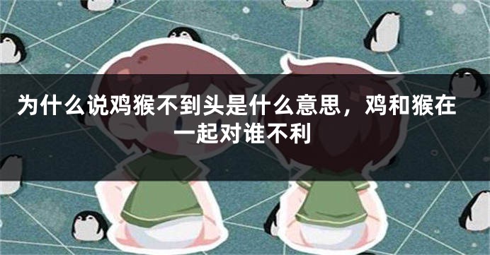 为什么说鸡猴不到头是什么意思，鸡和猴在一起对谁不利