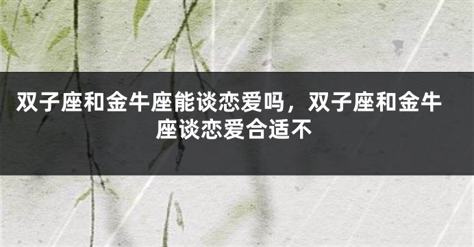 双子座和金牛座能谈恋爱吗，双子座和金牛座谈恋爱合适不