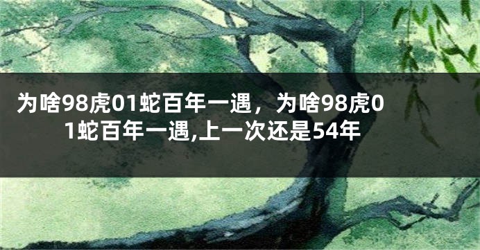 为啥98虎01蛇百年一遇，为啥98虎01蛇百年一遇,上一次还是54年