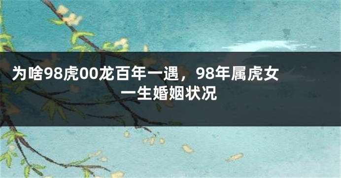 为啥98虎00龙百年一遇，98年属虎女一生婚姻状况