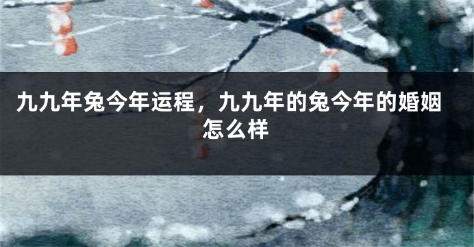 九九年兔今年运程，九九年的兔今年的婚姻怎么样