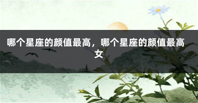 哪个星座的颜值最高，哪个星座的颜值最高女