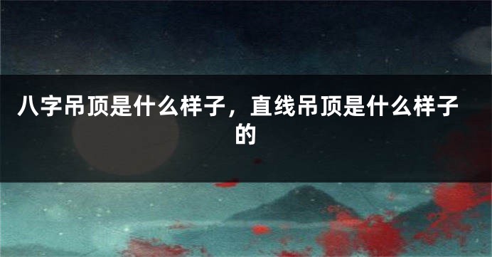 八字吊顶是什么样子，直线吊顶是什么样子的