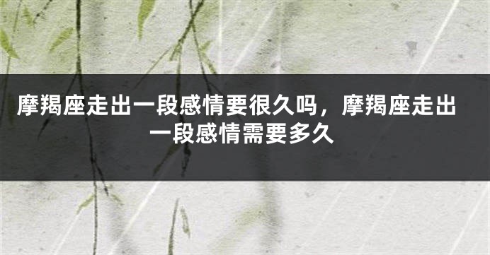 摩羯座走出一段感情要很久吗，摩羯座走出一段感情需要多久