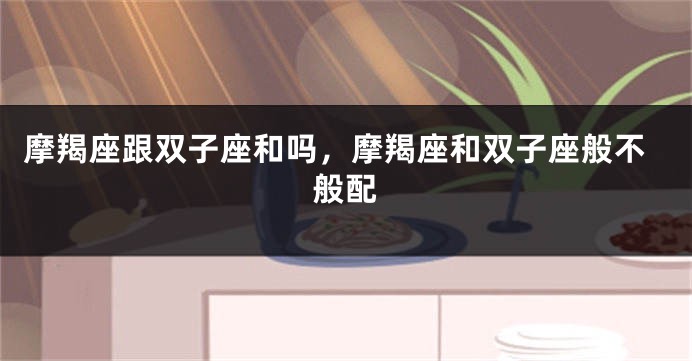 摩羯座跟双子座和吗，摩羯座和双子座般不般配