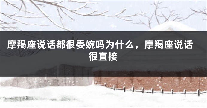 摩羯座说话都很委婉吗为什么，摩羯座说话很直接