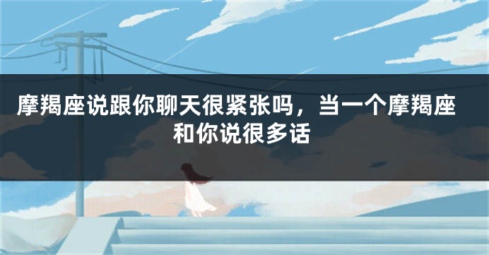 摩羯座说跟你聊天很紧张吗，当一个摩羯座和你说很多话