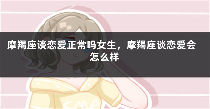 摩羯座谈恋爱正常吗女生，摩羯座谈恋爱会怎么样