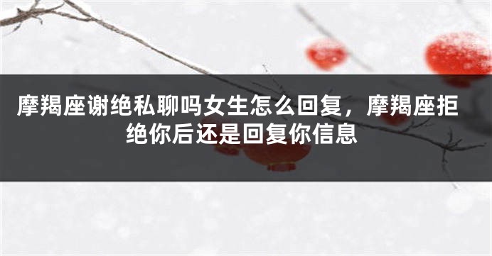 摩羯座谢绝私聊吗女生怎么回复，摩羯座拒绝你后还是回复你信息