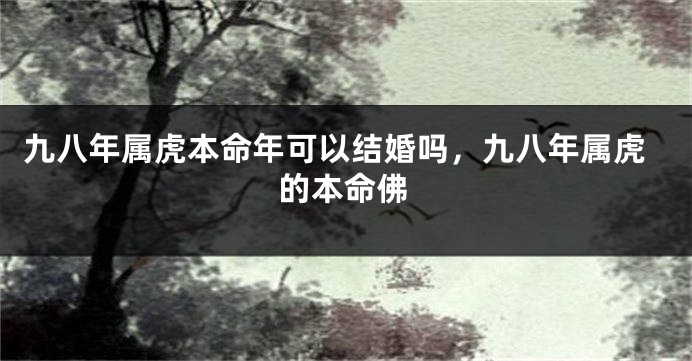 九八年属虎本命年可以结婚吗，九八年属虎的本命佛