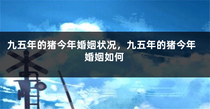 九五年的猪今年婚姻状况，九五年的猪今年婚姻如何