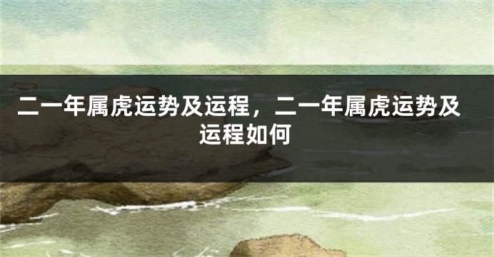 二一年属虎运势及运程，二一年属虎运势及运程如何