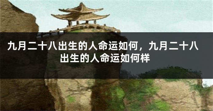 九月二十八出生的人命运如何，九月二十八出生的人命运如何样