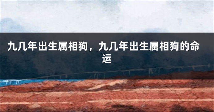 九几年出生属相狗，九几年出生属相狗的命运