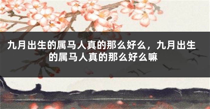 九月出生的属马人真的那么好么，九月出生的属马人真的那么好么嘛