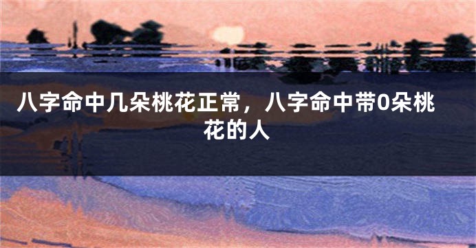 八字命中几朵桃花正常，八字命中带0朵桃花的人