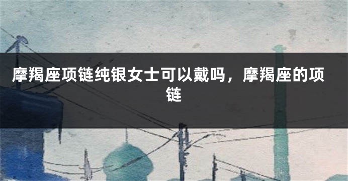 摩羯座项链纯银女士可以戴吗，摩羯座的项链