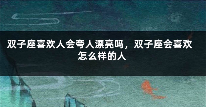 双子座喜欢人会夸人漂亮吗，双子座会喜欢怎么样的人