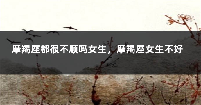 摩羯座都很不顺吗女生，摩羯座女生不好