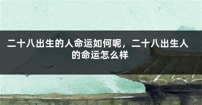 二十八出生的人命运如何呢，二十八出生人的命运怎么样