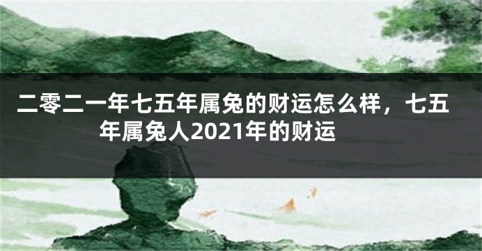 二零二一年七五年属兔的财运怎么样，七五年属兔人2021年的财运