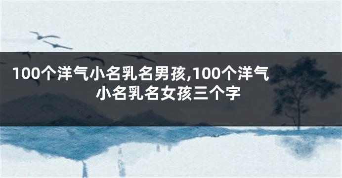 100个洋气小名乳名男孩,100个洋气小名乳名女孩三个字