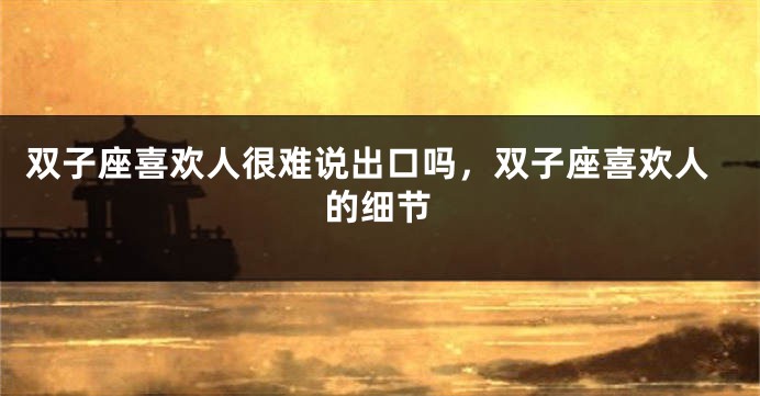 双子座喜欢人很难说出口吗，双子座喜欢人的细节
