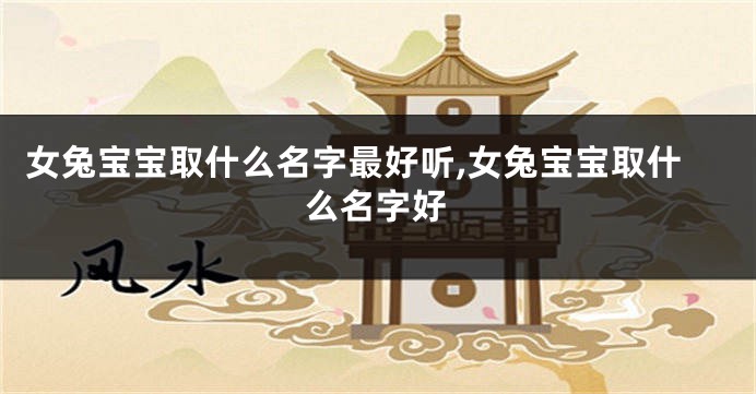 女兔宝宝取什么名字最好听,女兔宝宝取什么名字好