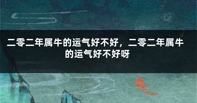 二零二年属牛的运气好不好，二零二年属牛的运气好不好呀
