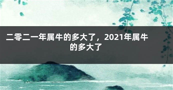 二零二一年属牛的多大了，2021年属牛的多大了
