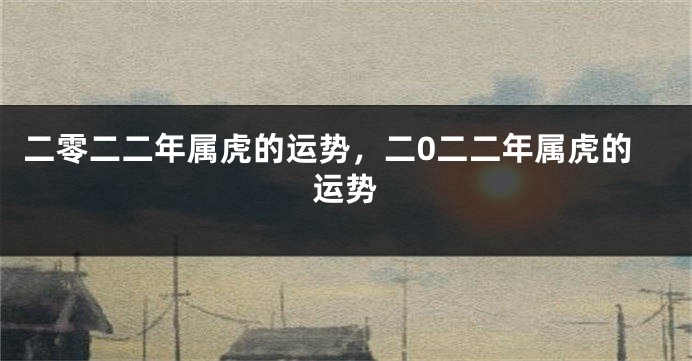 二零二二年属虎的运势，二0二二年属虎的运势