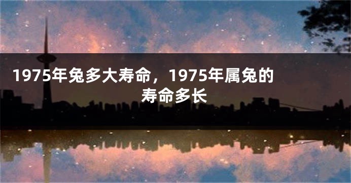1975年兔多大寿命，1975年属兔的寿命多长