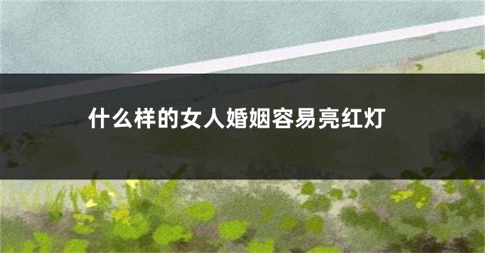 什么样的女人婚姻容易亮红灯