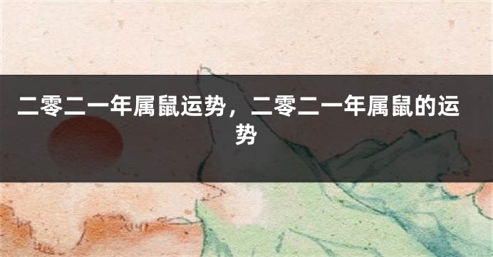 二零二一年属鼠运势，二零二一年属鼠的运势
