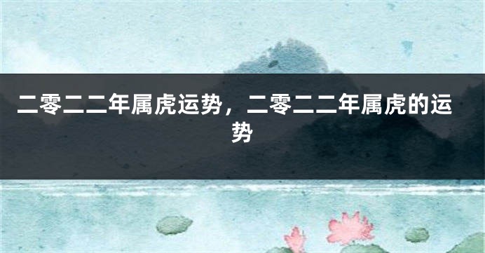 二零二二年属虎运势，二零二二年属虎的运势