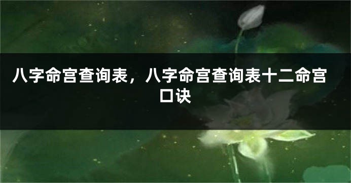 八字命宫查询表，八字命宫查询表十二命宫口诀