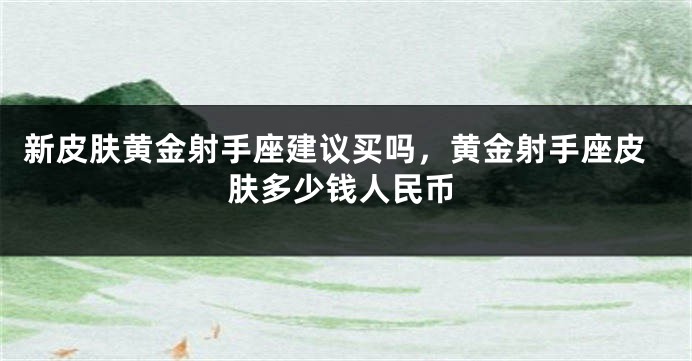 新皮肤黄金射手座建议买吗，黄金射手座皮肤多少钱人民币