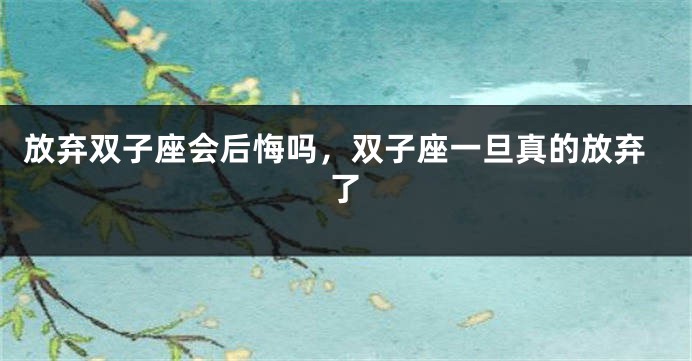 放弃双子座会后悔吗，双子座一旦真的放弃了