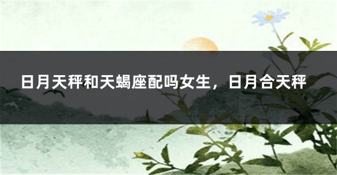日月天秤和天蝎座配吗女生，日月合天秤