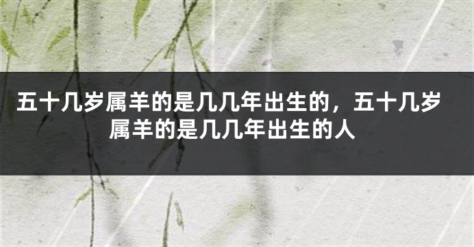 五十几岁属羊的是几几年出生的，五十几岁属羊的是几几年出生的人