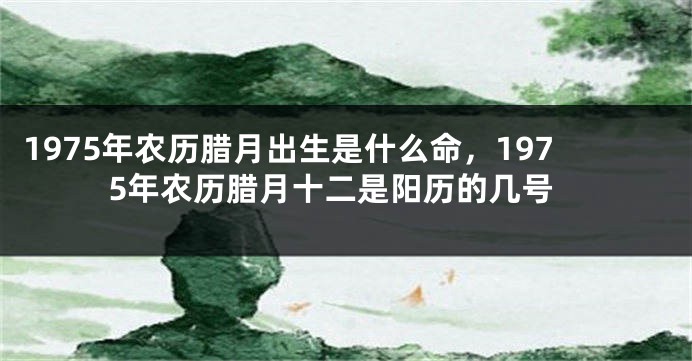 1975年农历腊月出生是什么命，1975年农历腊月十二是阳历的几号