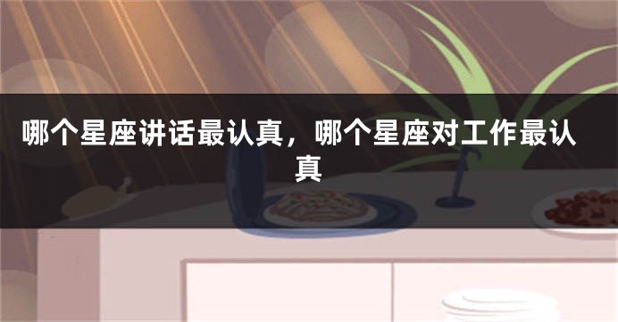 哪个星座讲话最认真，哪个星座对工作最认真