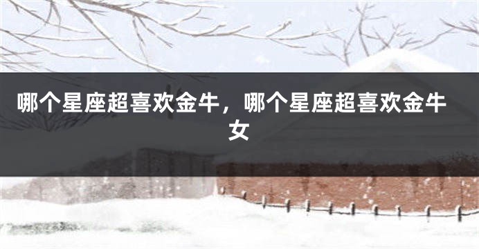 哪个星座超喜欢金牛，哪个星座超喜欢金牛女