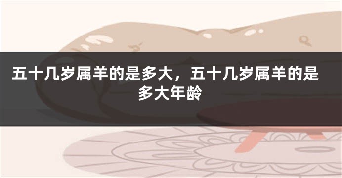五十几岁属羊的是多大，五十几岁属羊的是多大年龄