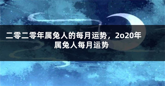 二零二零年属兔人的每月运势，2o20年属兔人每月运势