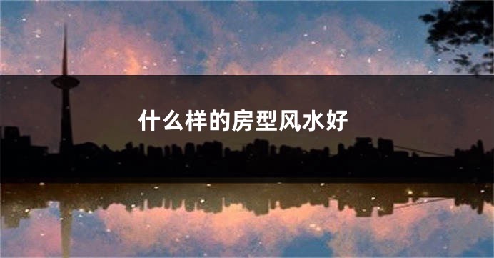 什么样的房型风水好