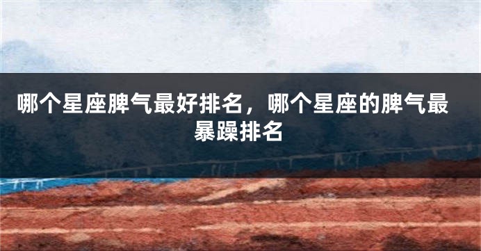 哪个星座脾气最好排名，哪个星座的脾气最暴躁排名