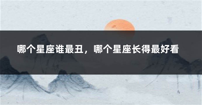 哪个星座谁最丑,哪个星座长得最好看