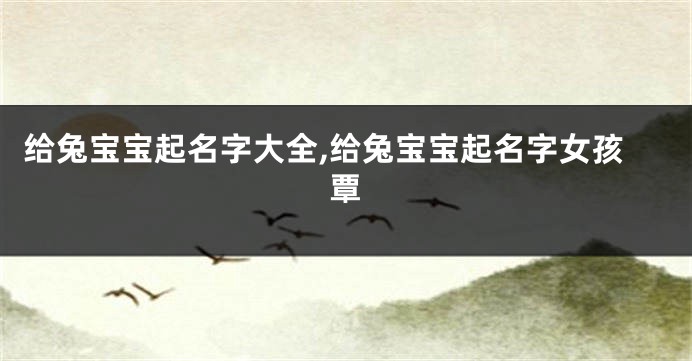 给兔宝宝起名字大全,给兔宝宝起名字女孩覃